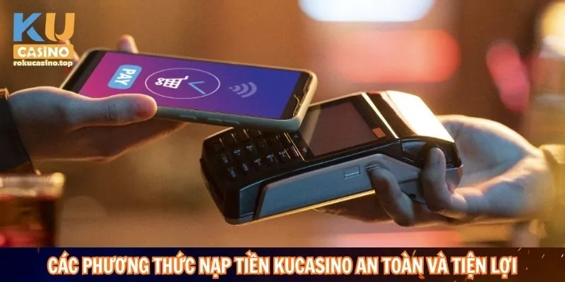 Các phương thức nạp tiền Kucasino an toàn nhanh chóng và tiện lợi