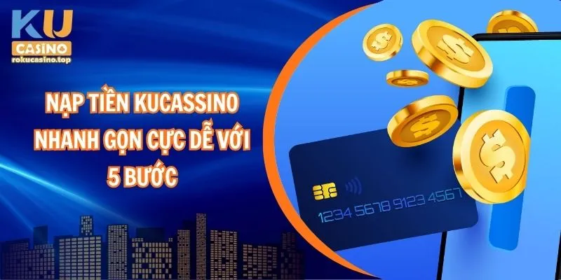 Nạp tiền Kucasino nhanh gọn cực dễ với 5 bước