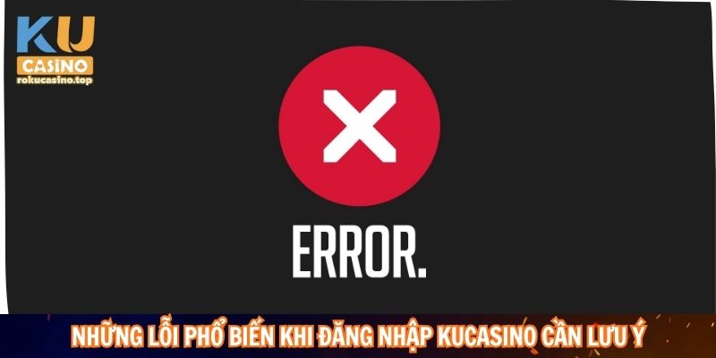 Những lỗi phổ biến khi đăng nhập Kucasino cần lưu ý