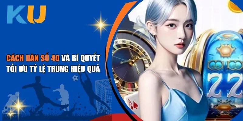 Cách Dàn Số 40 Và Bí Quyết Tối Ưu Tỷ Lệ Trúng Hiệu Quả