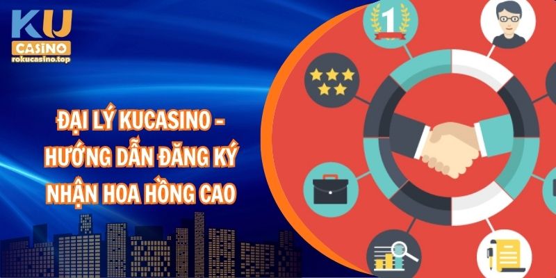 Đại lý Kucasino – Hướng dẫn đăng ký nhận hoa hồng cao