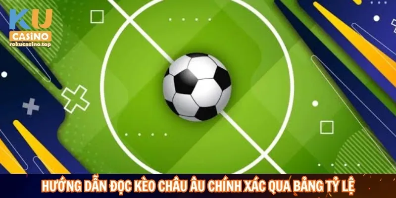 Hướng dẫn đọc kèo Châu Âu chính xác qua bảng tỷ lệ