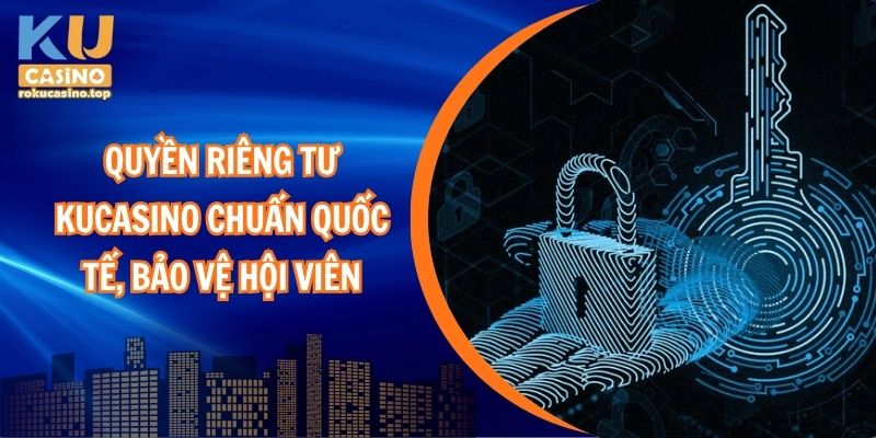 Quyền riêng tư Kucasino chuẩn quốc tế, bảo vệ hội viên