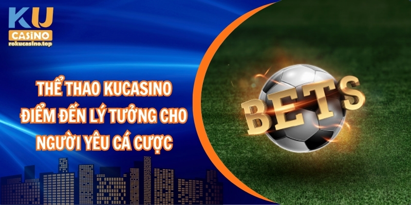 Thể thao Kucasino – Điểm đến lý tưởng cho người yêu cá cược