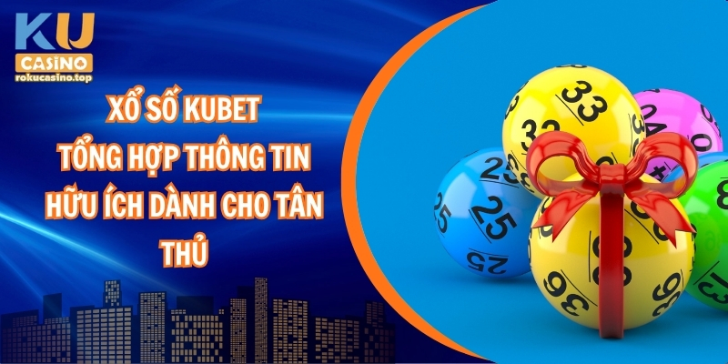 Xổ số Kubet – Tổng hợp thông tin hữu ích dành cho tân thủ